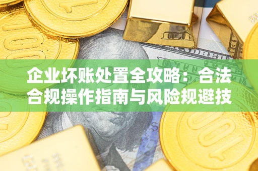 武汉企业坏账处置全攻略：合法合规操作指南与风险规避技巧解析