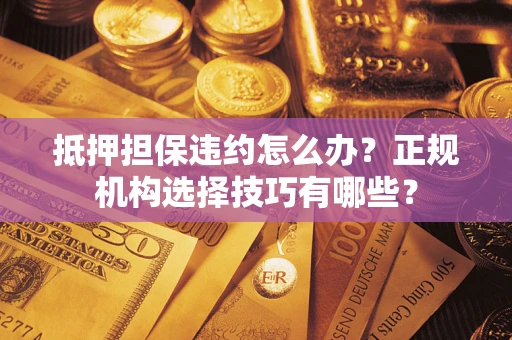 武汉抵押担保违约怎么办？正规机构选择技巧有哪些？