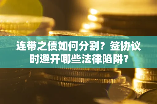 武汉连带之债如何分割？签协议时避开哪些法律陷阱？