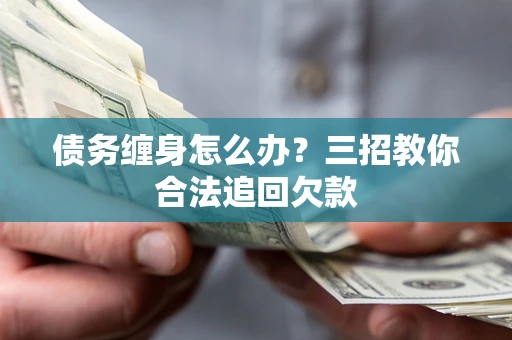 武汉债务缠身怎么办？三招教你合法追回欠款
