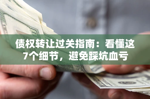 武汉债权转让过关指南：看懂这7个细节，避免踩坑血亏