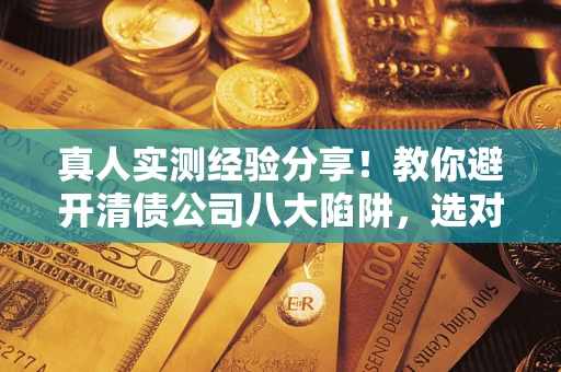 武汉真人实测经验分享！教你避开清债公司八大陷阱，选对机构少走十年弯路
