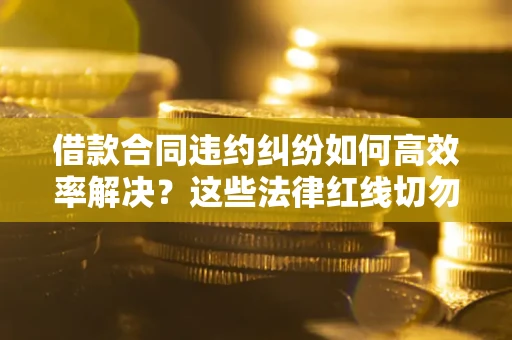 武汉借款合同违约纠纷如何高效率解决？这些法律红线切勿触碰
