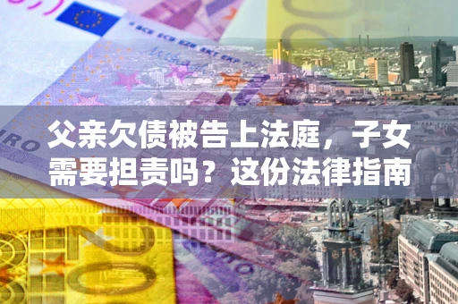 武汉父亲欠债被告上法庭，子女需要担责吗？这份法律指南必须看完