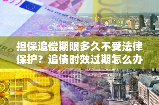 武汉担保追偿期限多久不受法律保护？追债时效过期怎么办？