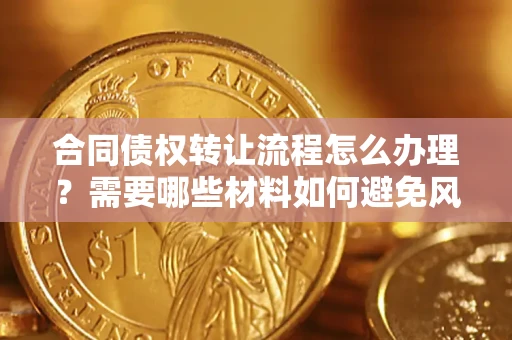 武汉合同债权转让流程怎么办理？需要哪些材料如何避免风险？