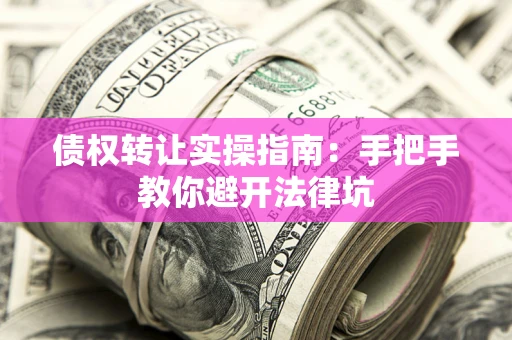 武汉债权转让实操指南：手把手教你避开法律坑