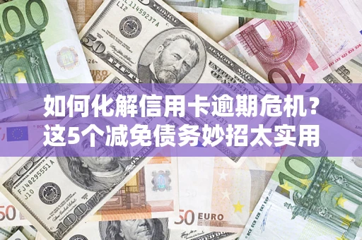 武汉如何化解信用卡逾期危机？这5个减免债务妙招太实用
