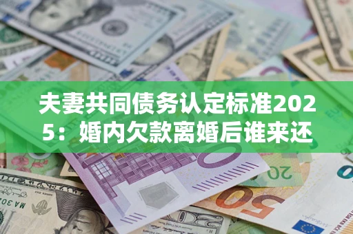 武汉夫妻共同债务认定标准2025:婚内欠款离婚后谁来还? 武汉夫妻共同债务认定标准2025:婚内欠款离婚后谁来还?