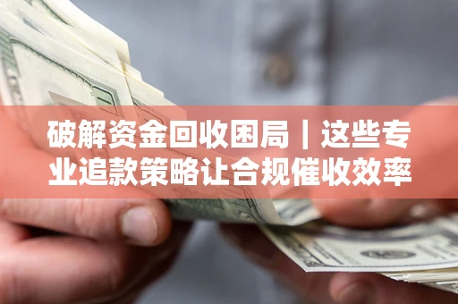 武汉破解资金回收困局｜这些专业追款策略让合规催收效率翻倍