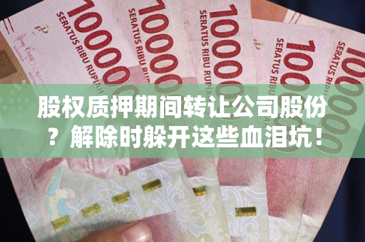 武汉股权质押期间转让公司股份？解除时躲开这些血泪坑！