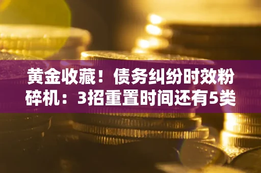 武汉黄金收藏！债务纠纷时效粉碎机：3招重置时间还有5类不设年限的特殊债务