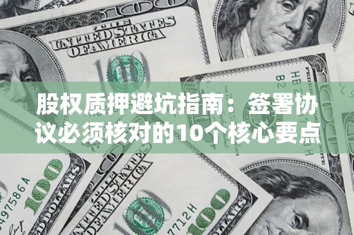 武汉股权质押避坑指南:签署协议必须核对的10个核心要点 武汉股权质押避坑指南:签署协议必须核对的10个核心要点