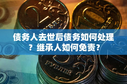 武汉债务人去世后债务如何处理？继承人如何免责？