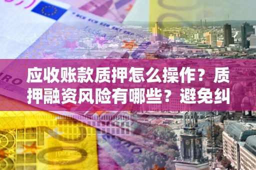 武汉应收账款质押怎么操作？质押融资风险有哪些？避免纠纷高效融资技巧
