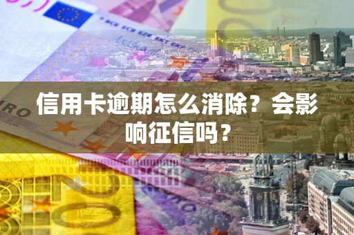 武汉信用卡逾期怎么消除？会影响征信吗？