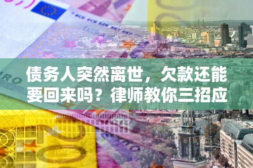 武汉债务人突然离世，欠款还能要回来吗？律师教你三招应对