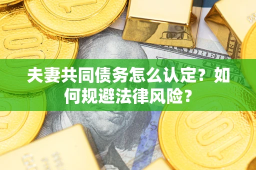 武汉夫妻共同债务怎么认定？如何规避法律风险？