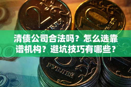 武汉清债公司合法吗？怎么选靠谱机构？避坑技巧有哪些？