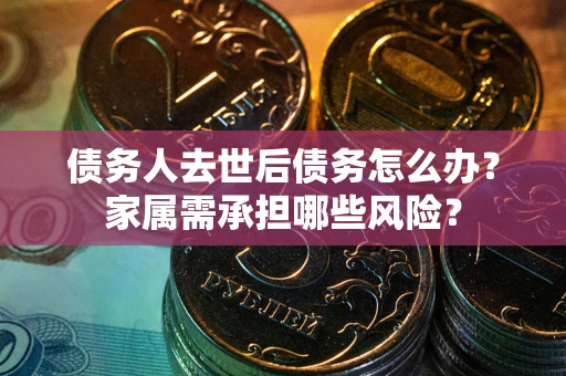 武汉债务人去世后债务怎么办？家属需承担哪些风险？
