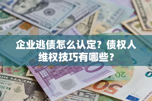 武汉企业逃债怎么认定？债权人维权技巧有哪些？