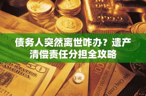 武汉债务人突然离世咋办？遗产清偿责任分担全攻略