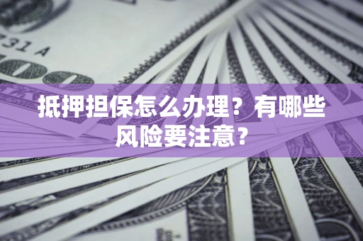 武汉抵押担保怎么办理？有哪些风险要注意？
