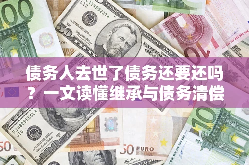 武汉债务人去世了债务还要还吗？一文读懂继承与债务清偿