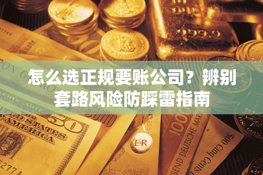 武汉怎么选正规要账公司？辨别套路风险防踩雷指南