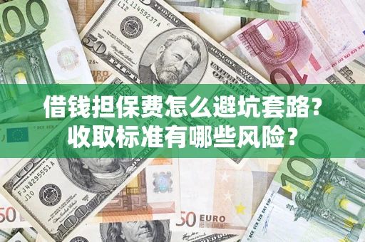 武汉借钱担保费怎么避坑套路?收取标准有哪些风险? 武汉借钱担保费怎么避坑套路?收取标准有哪些风险?