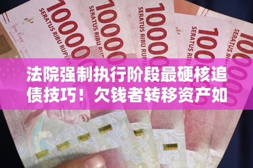 武汉法院强制执行阶段最硬核追债技巧！欠钱者转移资产如何破解？
