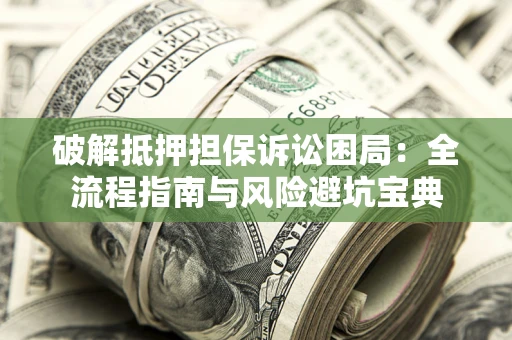 武汉破解抵押担保诉讼困局:全流程指南与风险避坑宝典 武汉破解抵押担保诉讼困局:全流程指南与风险避坑宝典