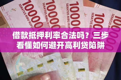 武汉借款抵押利率合法吗？三步看懂如何避开高利贷陷阱