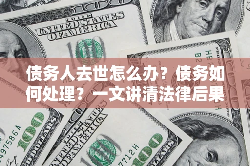 武汉债务人去世怎么办？债务如何处理？一文讲清法律后果