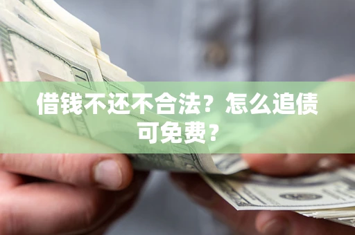 武汉借钱不还不合法？怎么追债可免费？