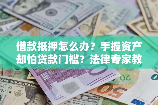 武汉借款抵押怎么办？手握资产却怕贷款门槛？法律专家教你办抵押不踩坑