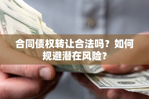 武汉合同债权转让合法吗?如何规避潜在风险? 武汉合同债权转让合法吗?如何规避潜在风险?