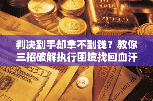 武汉判决到手却拿不到钱？教你三招破解执行困境找回血汗钱
