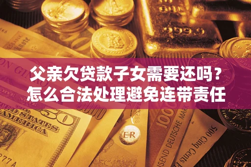 武汉父亲欠贷款子女需要还吗？怎么合法处理避免连带责任？