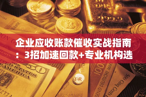 武汉企业应收账款催收实战指南：3招加速回款+专业机构选择避坑