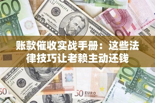 武汉账款催收实战手册：这些法律技巧让老赖主动还钱