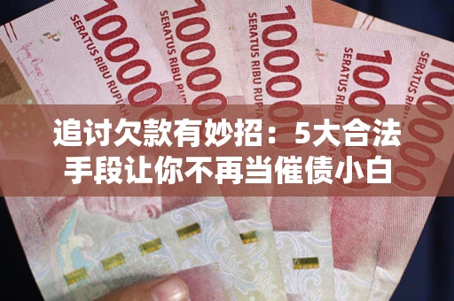 武汉追讨欠款有妙招：5大合法手段让你不再当催债小白