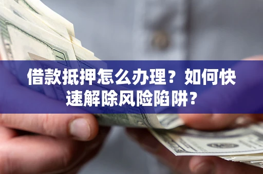 武汉借款抵押怎么办理？如何快速解除风险陷阱？