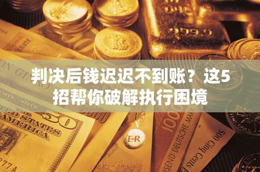 武汉判决后钱迟迟不到账？这5招帮你破解执行困境