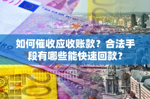 武汉如何催收应收账款？合法手段有哪些能快速回款？