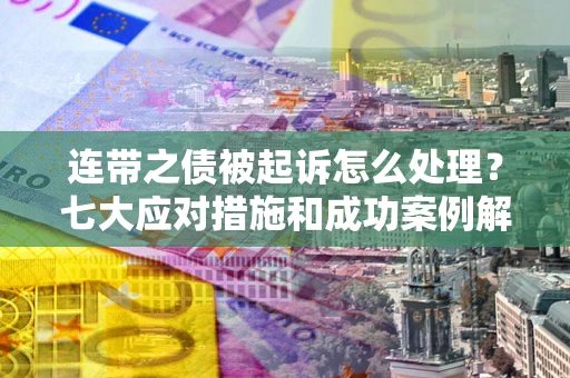 武汉连带之债被起诉怎么处理？七大应对措施和成功案例解析
