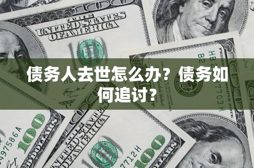 武汉债务人去世怎么办？债务如何追讨？