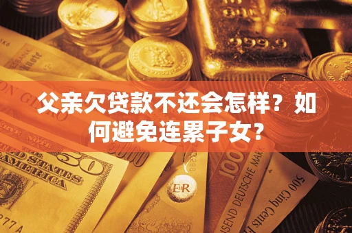 武汉父亲欠贷款不还会怎样？如何避免连累子女？