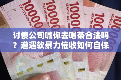 武汉讨债公司喊你去喝茶合法吗？遭遇软暴力催收如何自保？