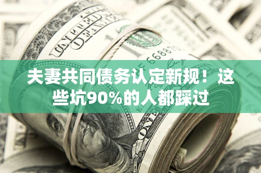 武汉夫妻共同债务认定新规！这些坑90%的人都踩过